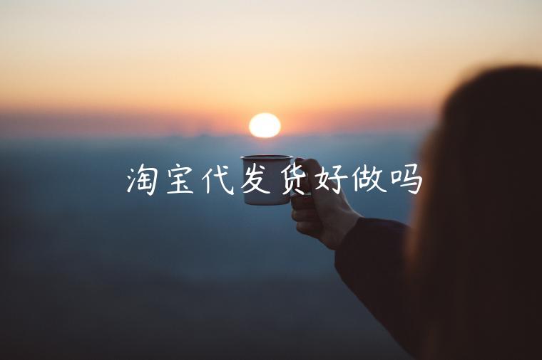 淘寶代發(fā)貨好做嗎